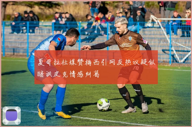 夏奇拉社媒赞梅西引网友热议疑似暗讽皮克情感纠葛