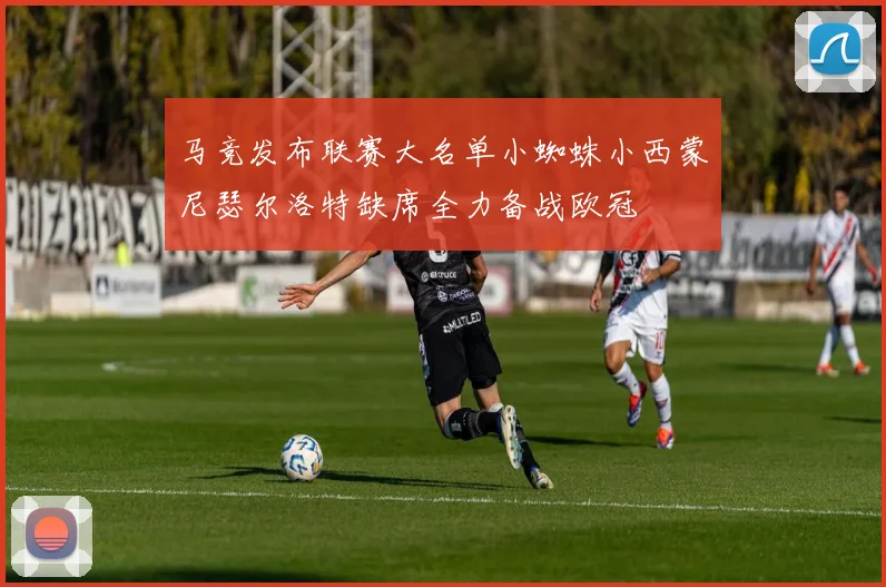 马竞发布联赛大名单小蜘蛛小西蒙尼瑟尔洛特缺席全力备战欧冠