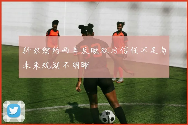 科尔续约两年反映双方信任不足与未来规划不明晰