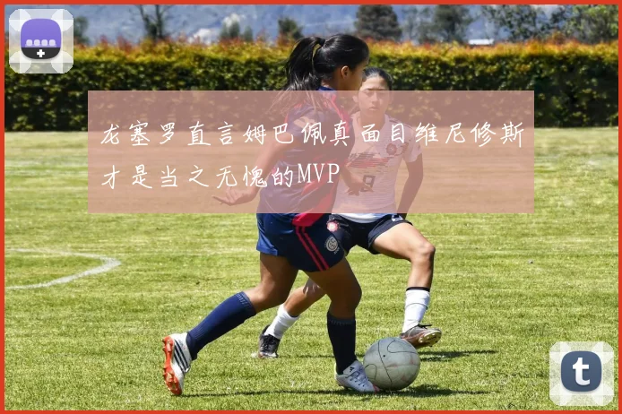 龙塞罗直言姆巴佩真面目维尼修斯才是当之无愧的MVP