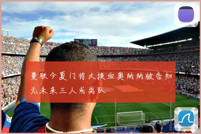 曼联今夏门将大换血奥纳纳被告知无未来三人或离队
