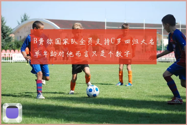 B费称国家队全员支持C罗回归大名单年龄对他而言只是个数字
