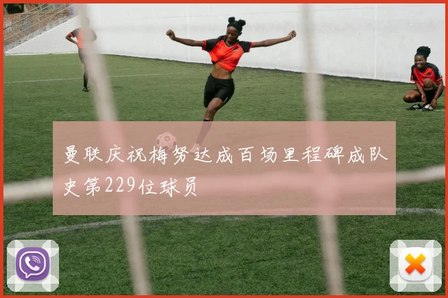 曼联庆祝梅努达成百场里程碑成队史第229位球员