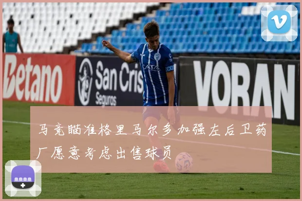 马竞瞄准格里马尔多加强左后卫药厂愿意考虑出售球员