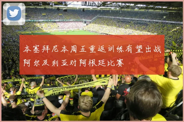 本塞拜尼本周五重返训练有望出战阿尔及利亚对阿根廷比赛