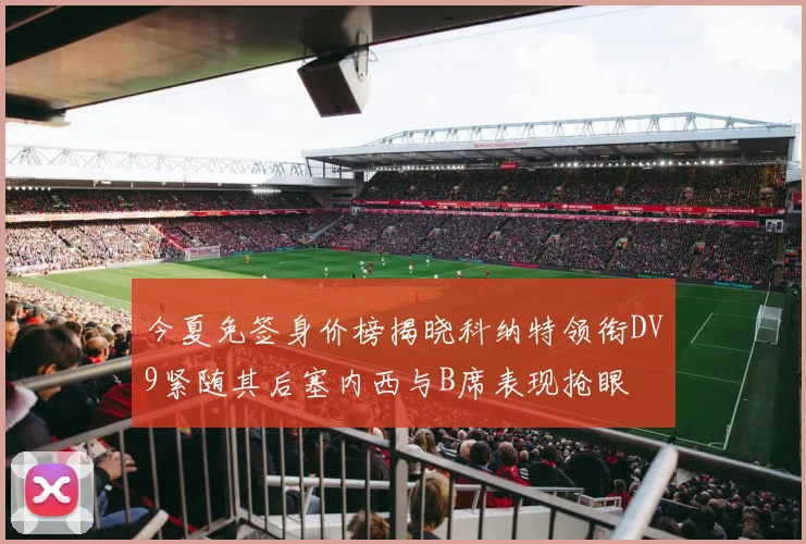 今夏免签身价榜揭晓科纳特领衔DV9紧随其后塞内西与B席表现抢眼