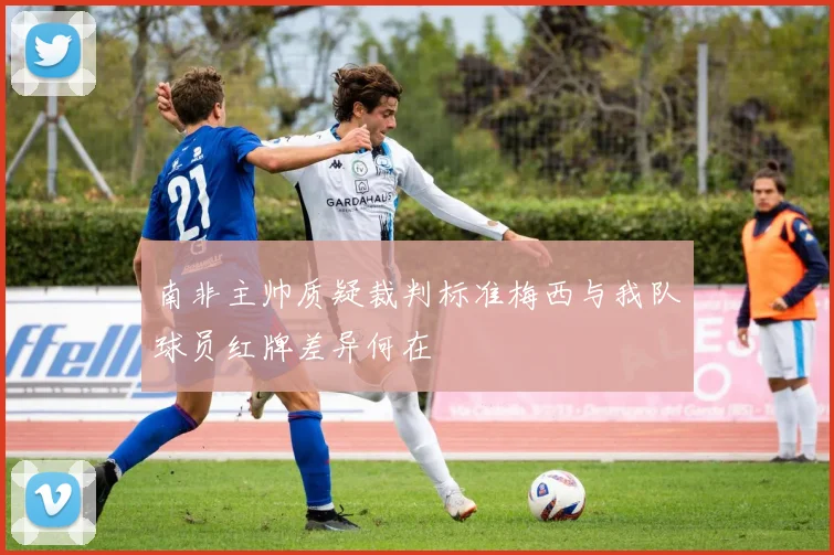 南非主帅质疑裁判标准梅西与我队球员红牌差异何在