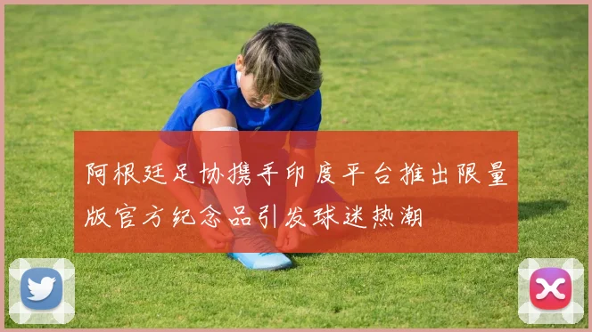 阿根廷足协携手印度平台推出限量版官方纪念品引发球迷热潮