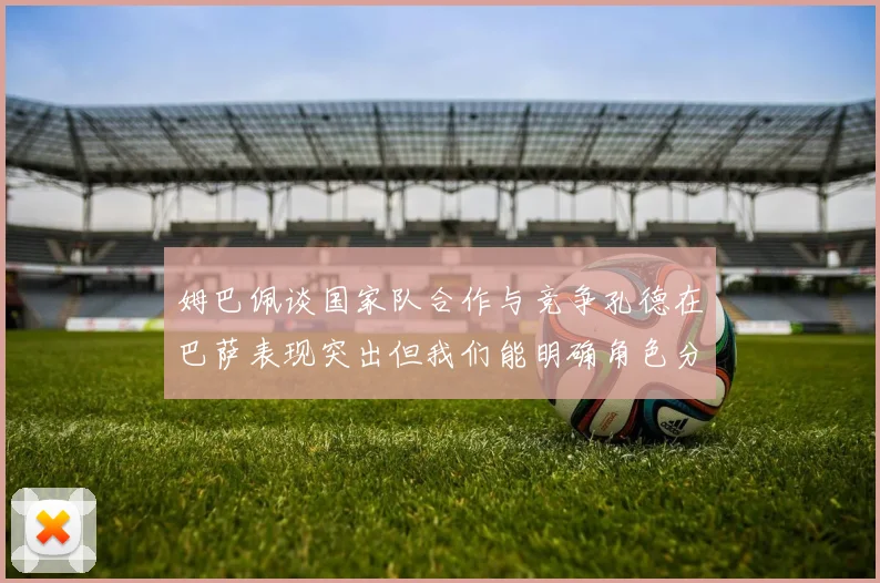 姆巴佩谈国家队合作与竞争孔德在巴萨表现突出但我们能明确角色分工