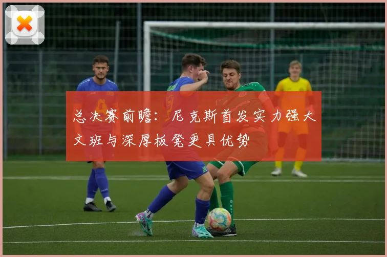 总决赛前瞻：尼克斯首发实力强大文班与深厚板凳更具优势